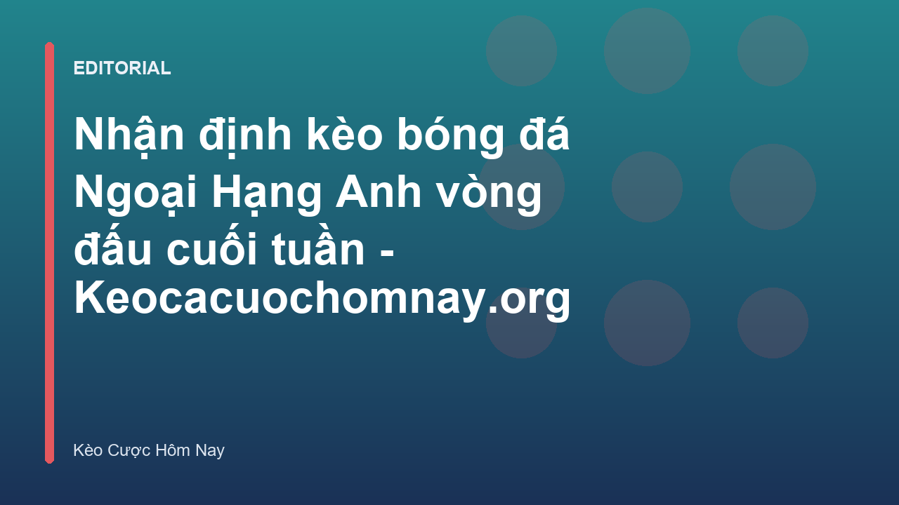 Nhận định kèo bóng đá Ngoại Hạng Anh cuối tuần